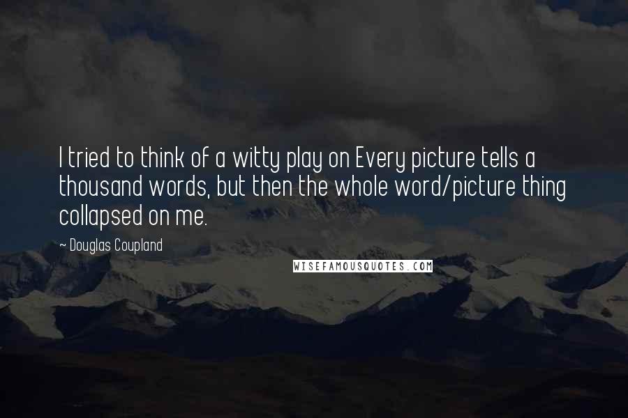 Douglas Coupland Quotes: I tried to think of a witty play on Every picture tells a thousand words, but then the whole word/picture thing collapsed on me.