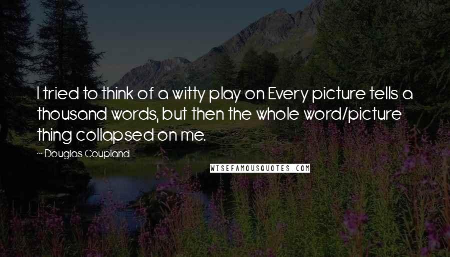 Douglas Coupland Quotes: I tried to think of a witty play on Every picture tells a thousand words, but then the whole word/picture thing collapsed on me.