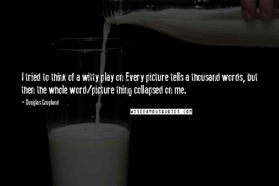 Douglas Coupland Quotes: I tried to think of a witty play on Every picture tells a thousand words, but then the whole word/picture thing collapsed on me.