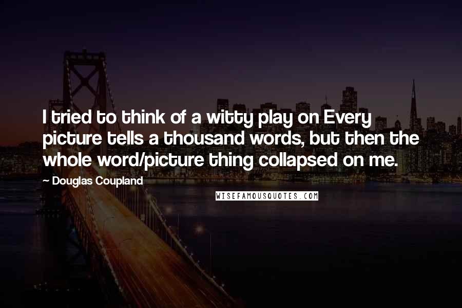 Douglas Coupland Quotes: I tried to think of a witty play on Every picture tells a thousand words, but then the whole word/picture thing collapsed on me.