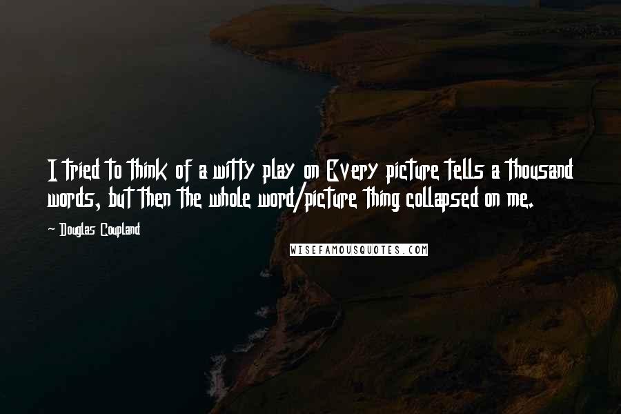 Douglas Coupland Quotes: I tried to think of a witty play on Every picture tells a thousand words, but then the whole word/picture thing collapsed on me.