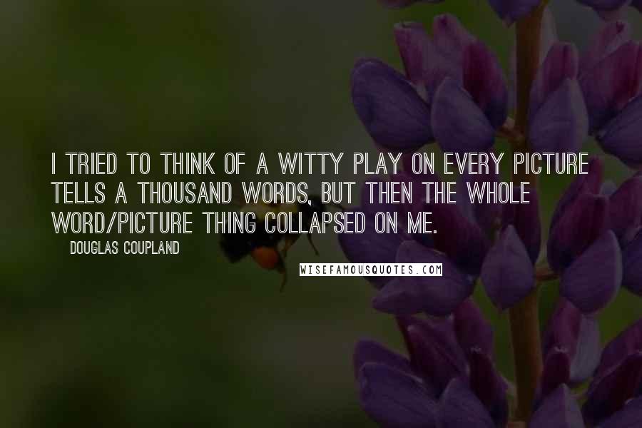 Douglas Coupland Quotes: I tried to think of a witty play on Every picture tells a thousand words, but then the whole word/picture thing collapsed on me.