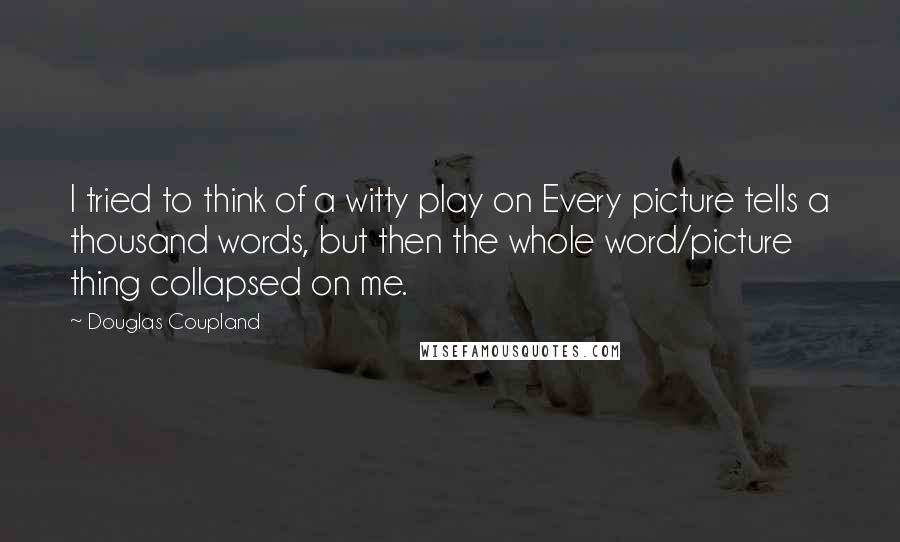 Douglas Coupland Quotes: I tried to think of a witty play on Every picture tells a thousand words, but then the whole word/picture thing collapsed on me.