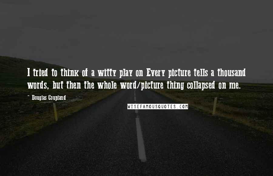 Douglas Coupland Quotes: I tried to think of a witty play on Every picture tells a thousand words, but then the whole word/picture thing collapsed on me.