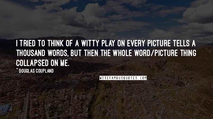 Douglas Coupland Quotes: I tried to think of a witty play on Every picture tells a thousand words, but then the whole word/picture thing collapsed on me.