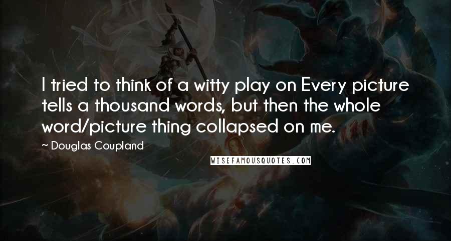 Douglas Coupland Quotes: I tried to think of a witty play on Every picture tells a thousand words, but then the whole word/picture thing collapsed on me.