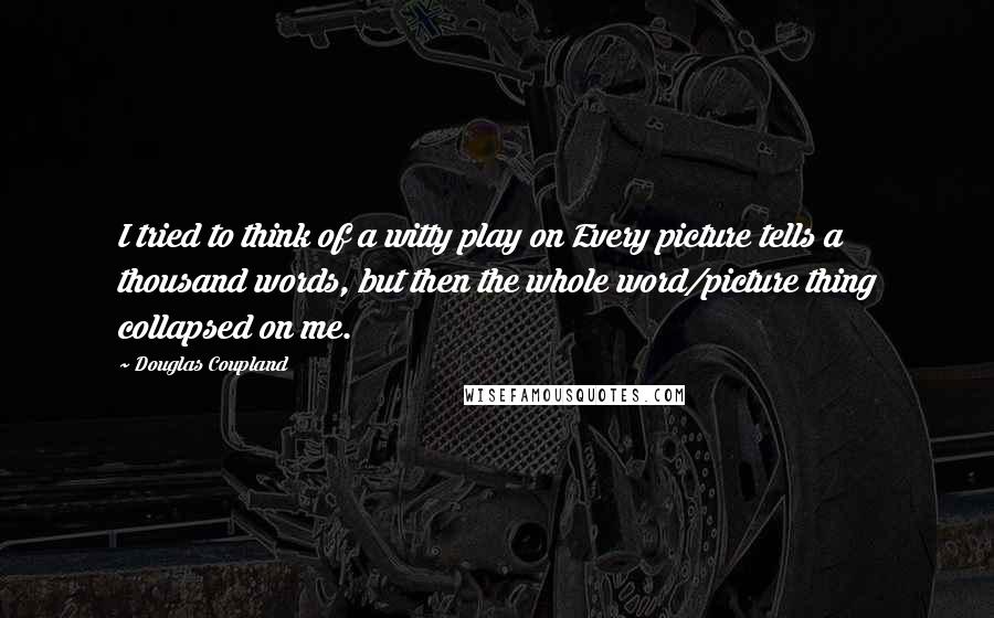 Douglas Coupland Quotes: I tried to think of a witty play on Every picture tells a thousand words, but then the whole word/picture thing collapsed on me.