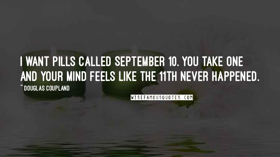Douglas Coupland Quotes: I want pills called September 10. You take one and your mind feels like the 11th never happened.