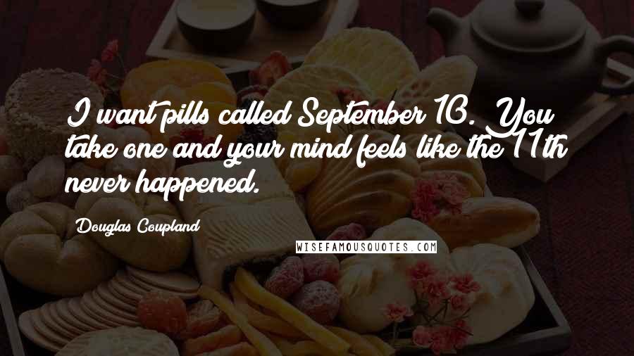 Douglas Coupland Quotes: I want pills called September 10. You take one and your mind feels like the 11th never happened.