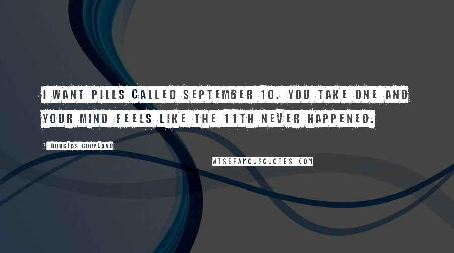 Douglas Coupland Quotes: I want pills called September 10. You take one and your mind feels like the 11th never happened.