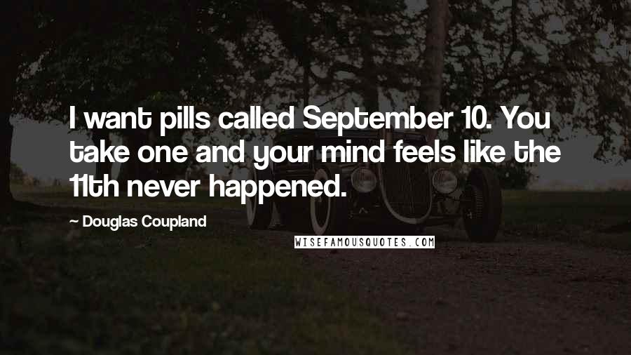 Douglas Coupland Quotes: I want pills called September 10. You take one and your mind feels like the 11th never happened.