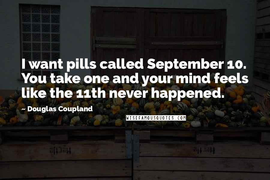 Douglas Coupland Quotes: I want pills called September 10. You take one and your mind feels like the 11th never happened.
