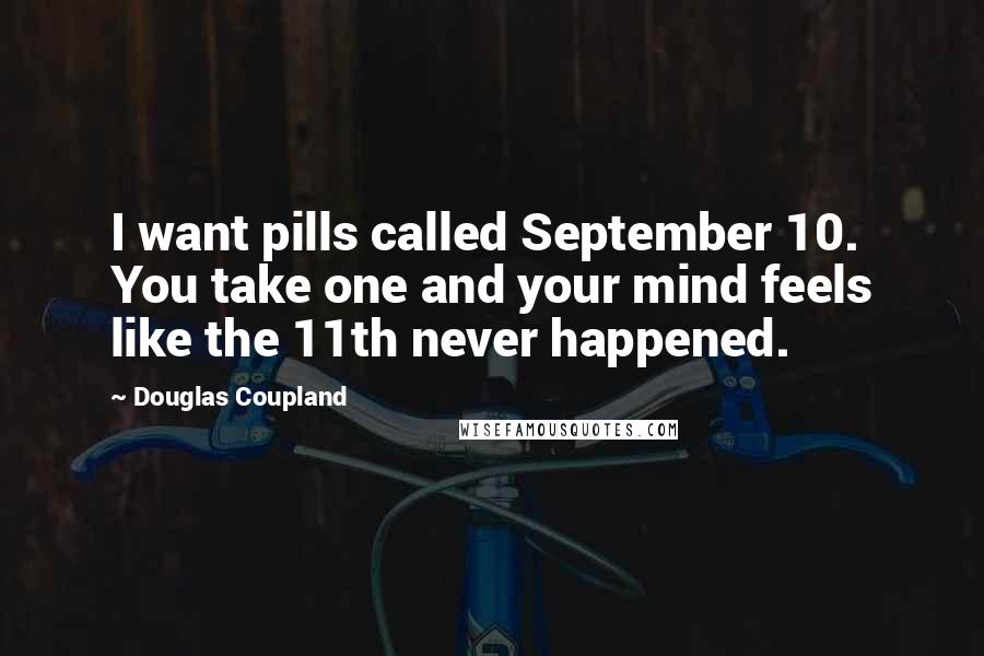 Douglas Coupland Quotes: I want pills called September 10. You take one and your mind feels like the 11th never happened.