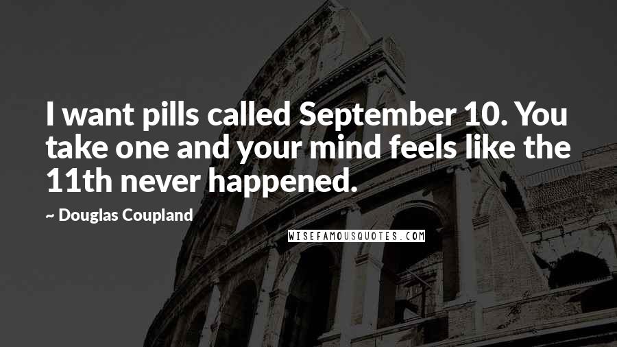 Douglas Coupland Quotes: I want pills called September 10. You take one and your mind feels like the 11th never happened.