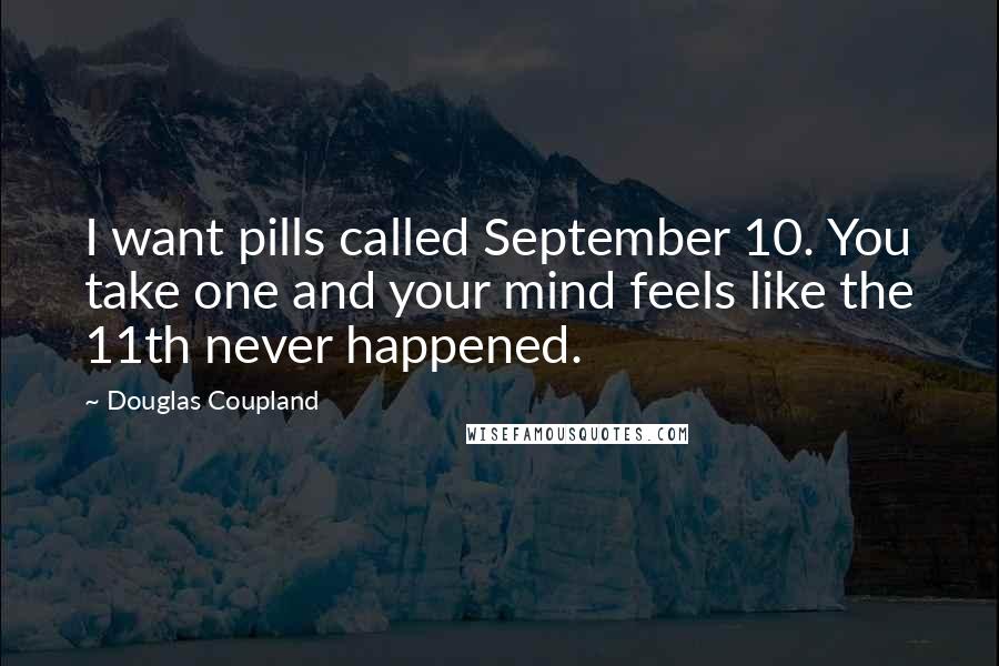 Douglas Coupland Quotes: I want pills called September 10. You take one and your mind feels like the 11th never happened.