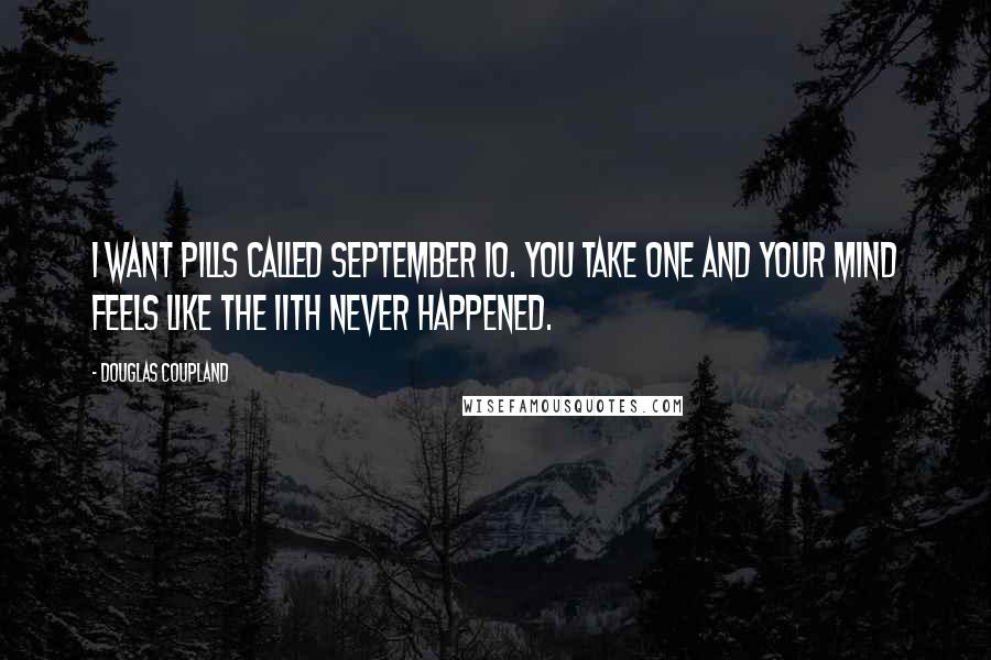 Douglas Coupland Quotes: I want pills called September 10. You take one and your mind feels like the 11th never happened.