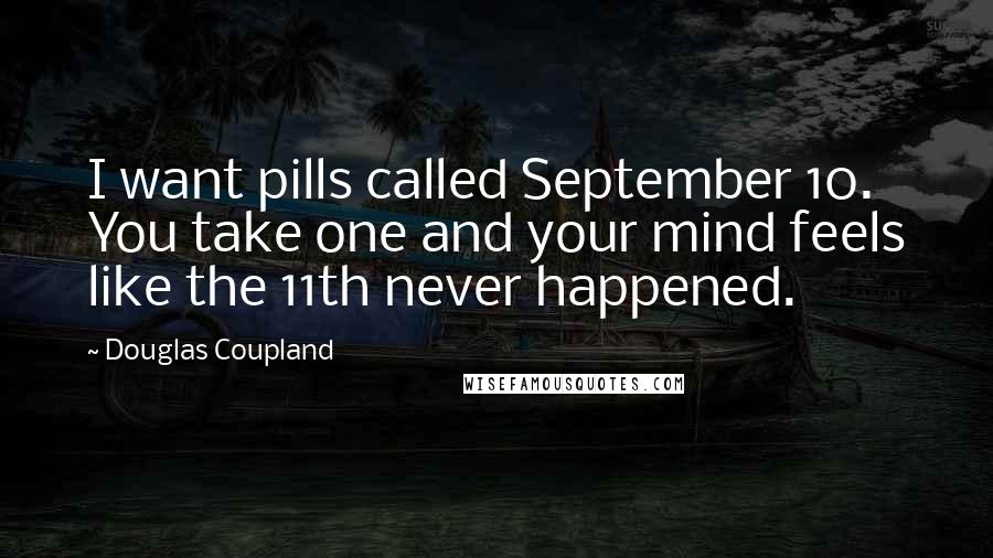 Douglas Coupland Quotes: I want pills called September 10. You take one and your mind feels like the 11th never happened.