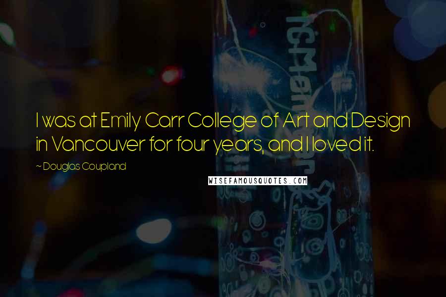 Douglas Coupland Quotes: I was at Emily Carr College of Art and Design in Vancouver for four years, and I loved it.