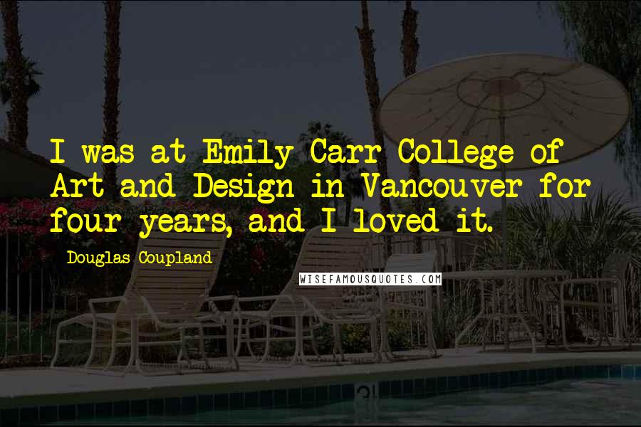 Douglas Coupland Quotes: I was at Emily Carr College of Art and Design in Vancouver for four years, and I loved it.