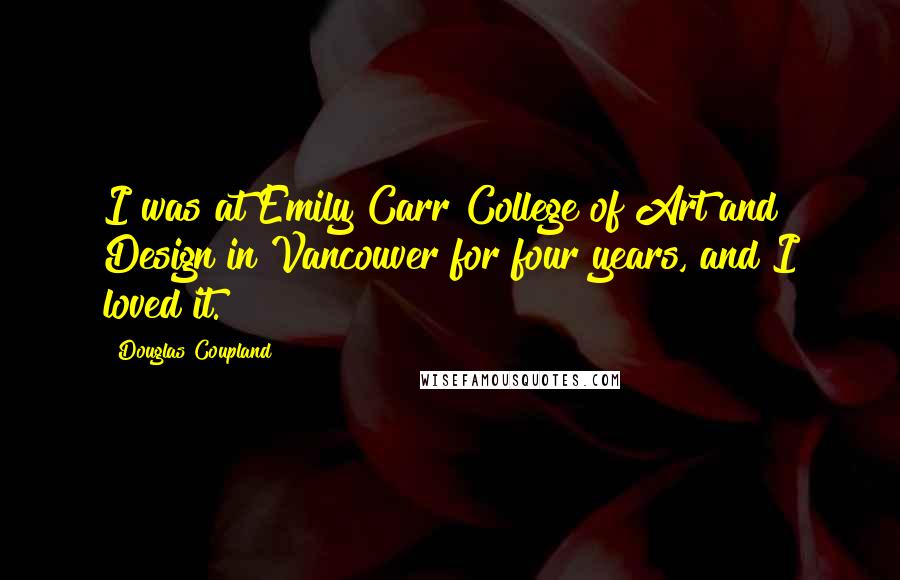 Douglas Coupland Quotes: I was at Emily Carr College of Art and Design in Vancouver for four years, and I loved it.