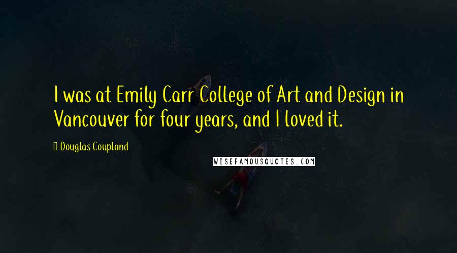Douglas Coupland Quotes: I was at Emily Carr College of Art and Design in Vancouver for four years, and I loved it.