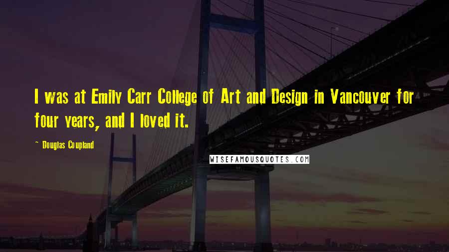 Douglas Coupland Quotes: I was at Emily Carr College of Art and Design in Vancouver for four years, and I loved it.