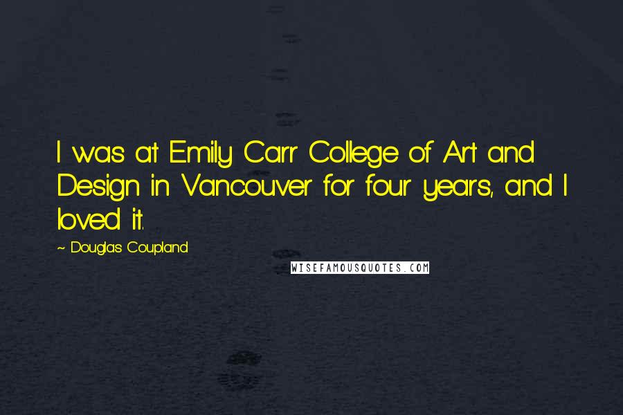 Douglas Coupland Quotes: I was at Emily Carr College of Art and Design in Vancouver for four years, and I loved it.