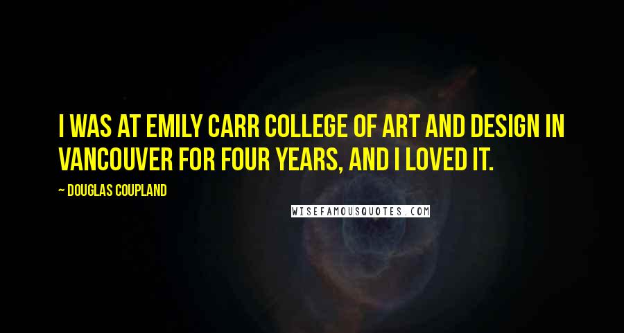Douglas Coupland Quotes: I was at Emily Carr College of Art and Design in Vancouver for four years, and I loved it.