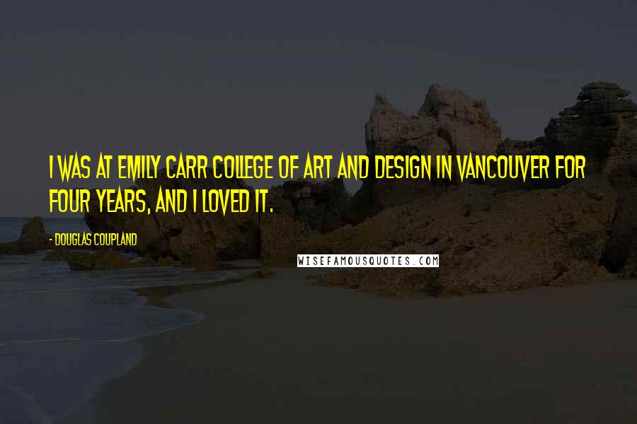 Douglas Coupland Quotes: I was at Emily Carr College of Art and Design in Vancouver for four years, and I loved it.