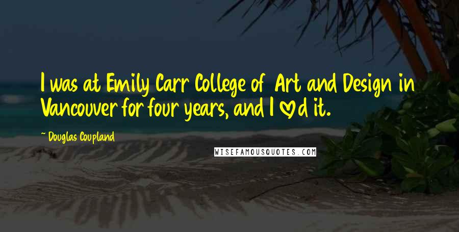 Douglas Coupland Quotes: I was at Emily Carr College of Art and Design in Vancouver for four years, and I loved it.