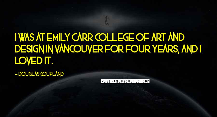 Douglas Coupland Quotes: I was at Emily Carr College of Art and Design in Vancouver for four years, and I loved it.