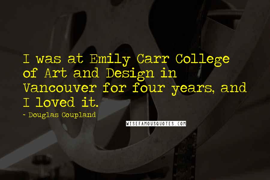 Douglas Coupland Quotes: I was at Emily Carr College of Art and Design in Vancouver for four years, and I loved it.
