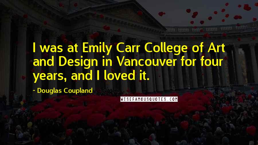 Douglas Coupland Quotes: I was at Emily Carr College of Art and Design in Vancouver for four years, and I loved it.