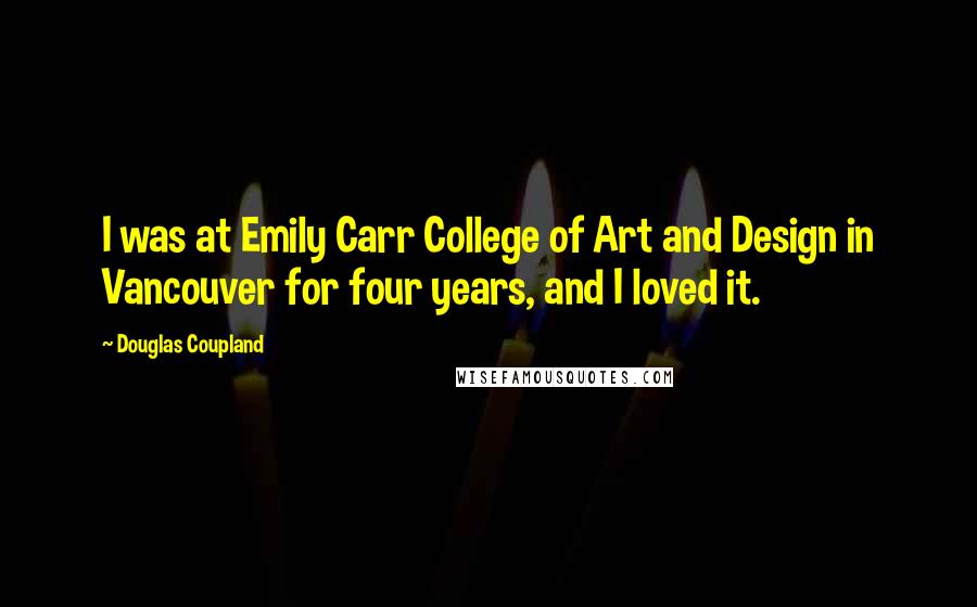 Douglas Coupland Quotes: I was at Emily Carr College of Art and Design in Vancouver for four years, and I loved it.