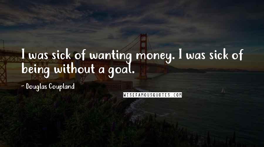 Douglas Coupland Quotes: I was sick of wanting money. I was sick of being without a goal.