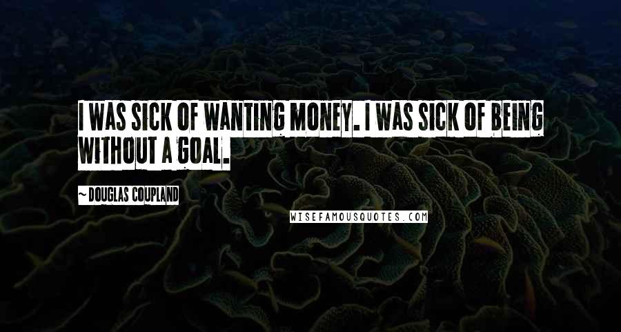 Douglas Coupland Quotes: I was sick of wanting money. I was sick of being without a goal.