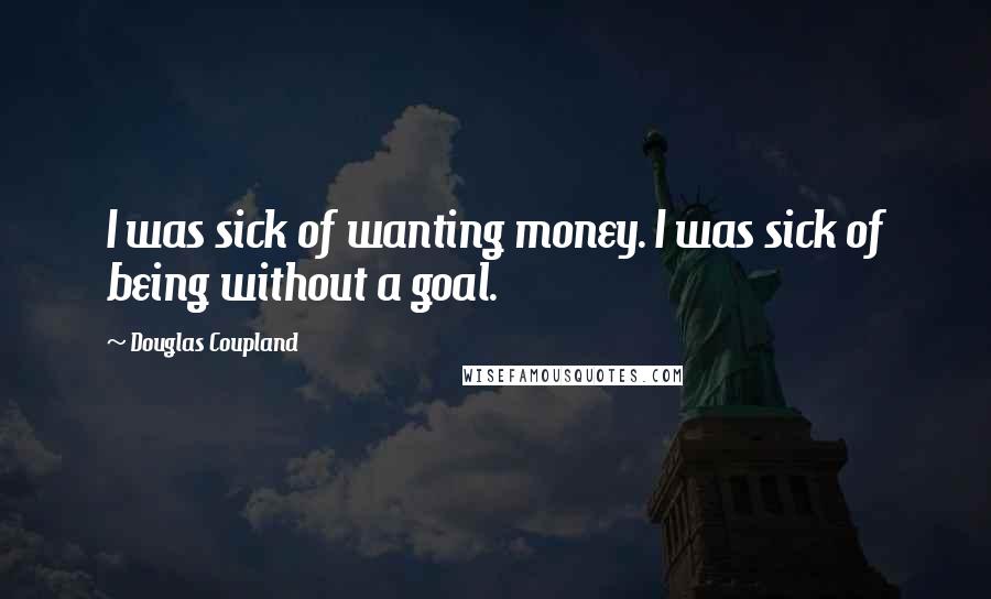 Douglas Coupland Quotes: I was sick of wanting money. I was sick of being without a goal.