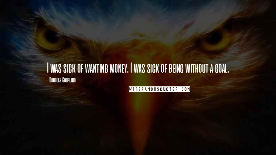 Douglas Coupland Quotes: I was sick of wanting money. I was sick of being without a goal.