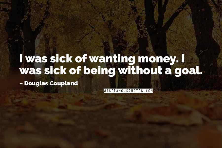 Douglas Coupland Quotes: I was sick of wanting money. I was sick of being without a goal.