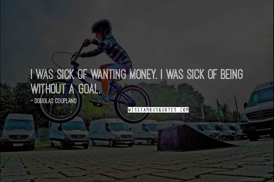 Douglas Coupland Quotes: I was sick of wanting money. I was sick of being without a goal.