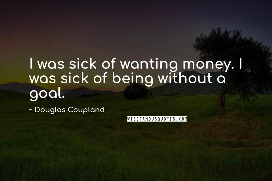 Douglas Coupland Quotes: I was sick of wanting money. I was sick of being without a goal.