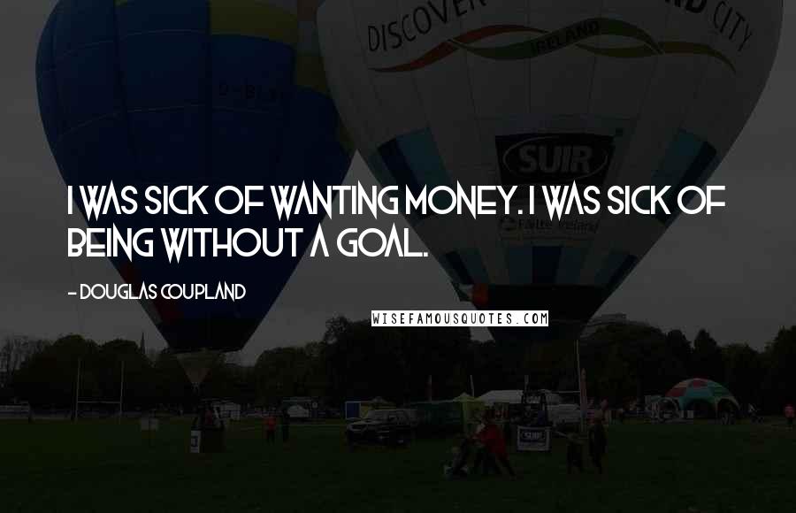 Douglas Coupland Quotes: I was sick of wanting money. I was sick of being without a goal.