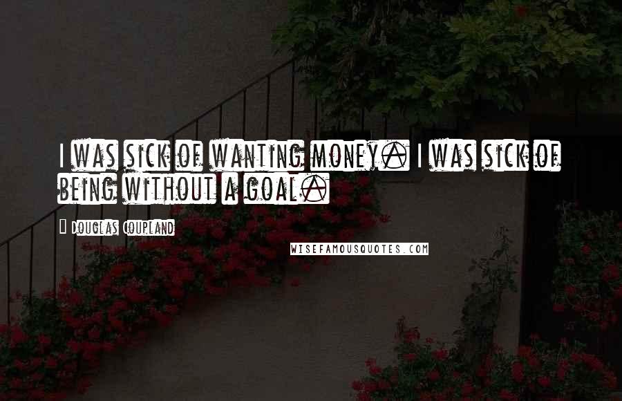 Douglas Coupland Quotes: I was sick of wanting money. I was sick of being without a goal.