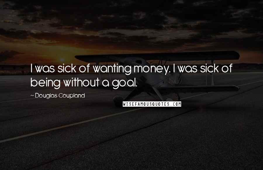 Douglas Coupland Quotes: I was sick of wanting money. I was sick of being without a goal.