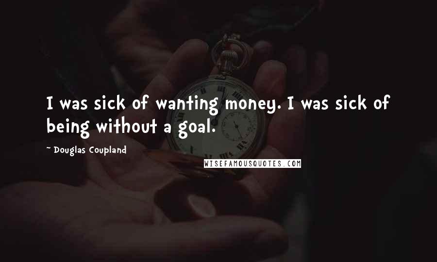 Douglas Coupland Quotes: I was sick of wanting money. I was sick of being without a goal.