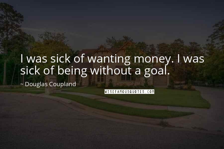 Douglas Coupland Quotes: I was sick of wanting money. I was sick of being without a goal.