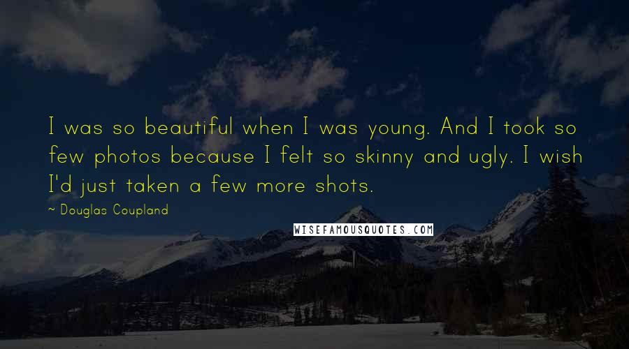 Douglas Coupland Quotes: I was so beautiful when I was young. And I took so few photos because I felt so skinny and ugly. I wish I'd just taken a few more shots.