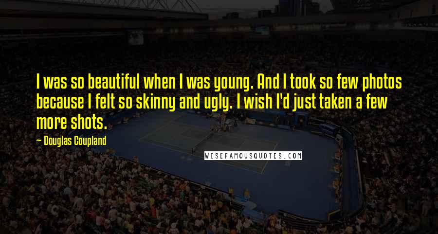 Douglas Coupland Quotes: I was so beautiful when I was young. And I took so few photos because I felt so skinny and ugly. I wish I'd just taken a few more shots.