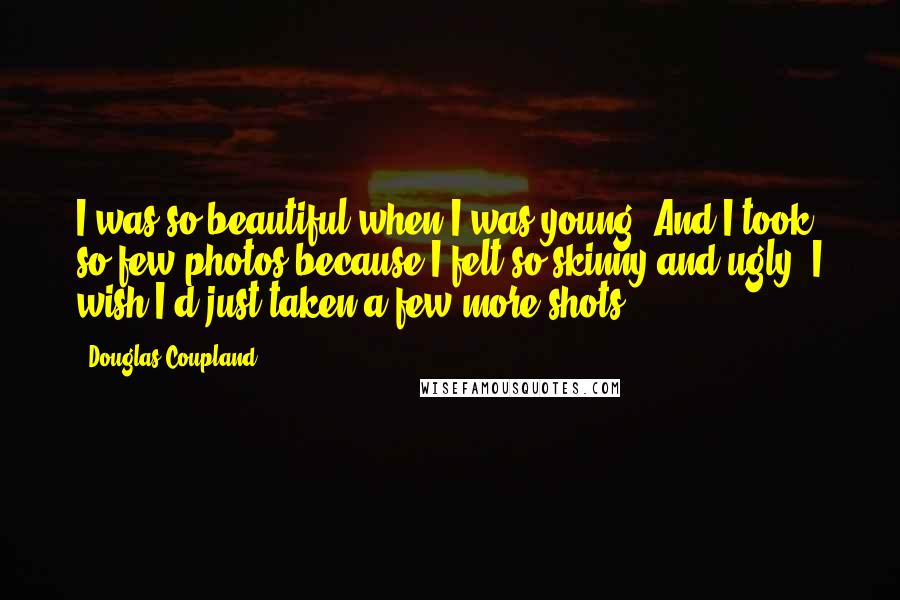 Douglas Coupland Quotes: I was so beautiful when I was young. And I took so few photos because I felt so skinny and ugly. I wish I'd just taken a few more shots.