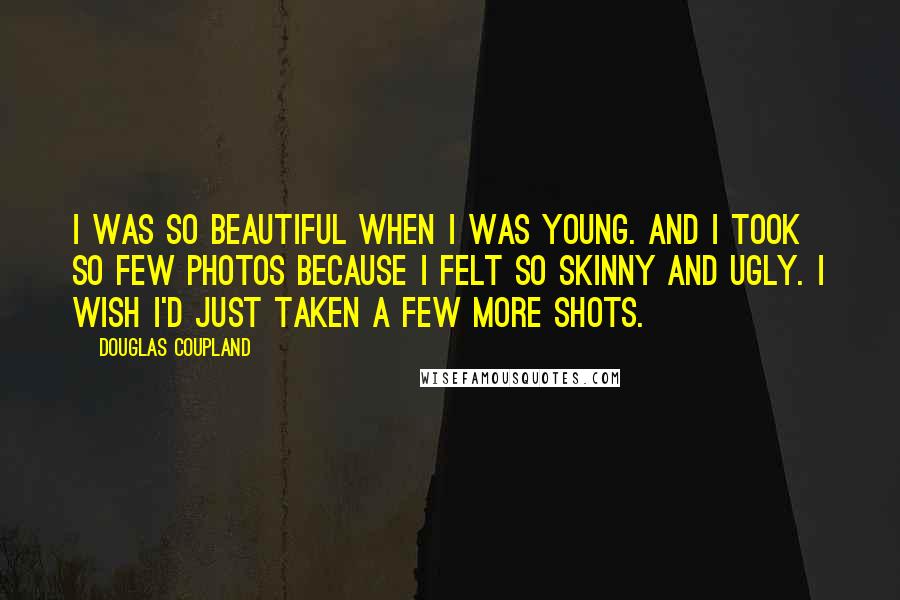 Douglas Coupland Quotes: I was so beautiful when I was young. And I took so few photos because I felt so skinny and ugly. I wish I'd just taken a few more shots.